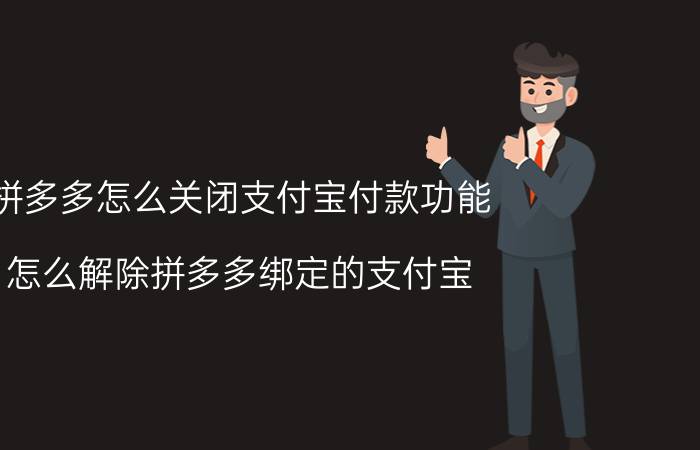 拼多多怎么关闭支付宝付款功能 怎么解除拼多多绑定的支付宝？